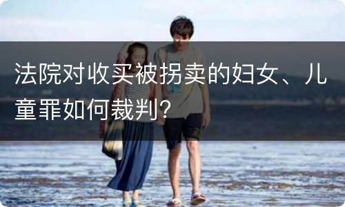 法院对收买被拐卖的妇女、儿童罪如何裁判?