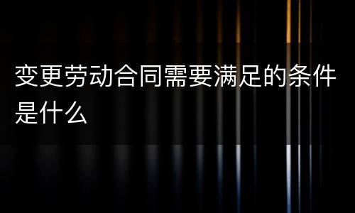 变更劳动合同需要满足的条件是什么