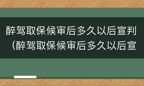 醉驾取保候审后多久以后宣判（醉驾取保候审后多久以后宣判有效）