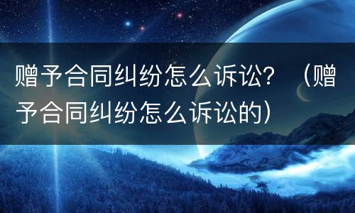 赠予合同纠纷怎么诉讼？（赠予合同纠纷怎么诉讼的）