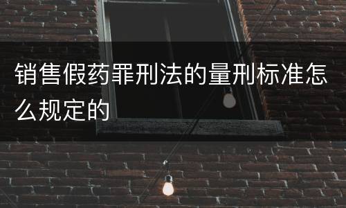 销售假药罪刑法的量刑标准怎么规定的