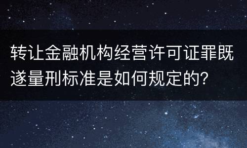 转让金融机构经营许可证罪既遂量刑标准是如何规定的？