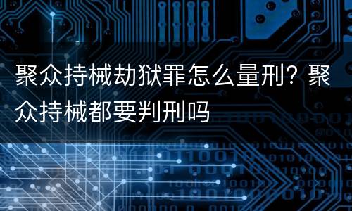 聚众持械劫狱罪怎么量刑? 聚众持械都要判刑吗