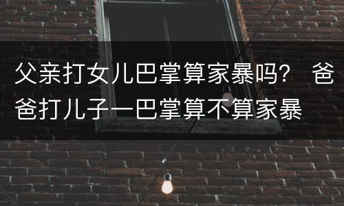 父亲打女儿巴掌算家暴吗？ 爸爸打儿子一巴掌算不算家暴