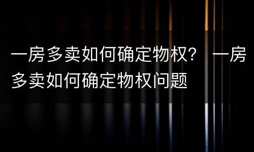 一房多卖如何确定物权？ 一房多卖如何确定物权问题