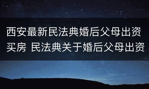 西安最新民法典婚后父母出资买房 民法典关于婚后父母出资买房