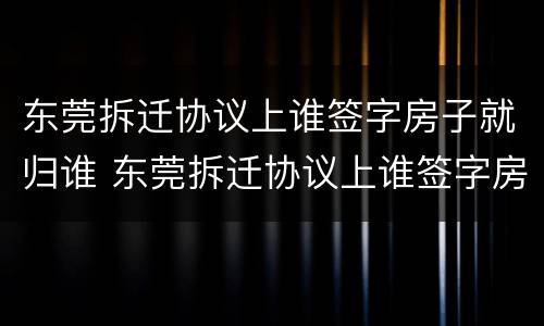 东莞拆迁协议上谁签字房子就归谁 东莞拆迁协议上谁签字房子就归谁所有