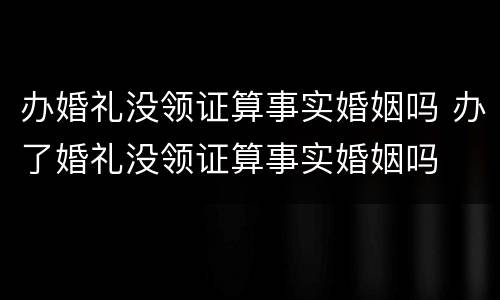 办婚礼没领证算事实婚姻吗 办了婚礼没领证算事实婚姻吗