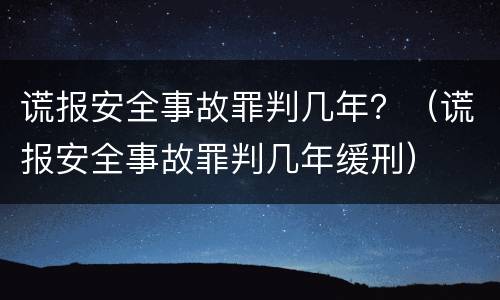 谎报安全事故罪判几年？（谎报安全事故罪判几年缓刑）