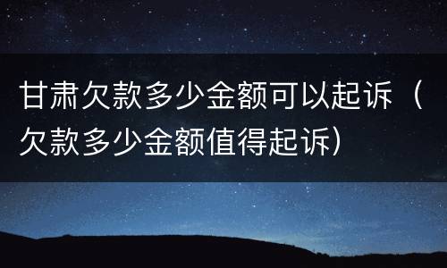 甘肃欠款多少金额可以起诉（欠款多少金额值得起诉）