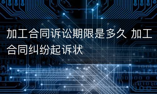 加工合同诉讼期限是多久 加工合同纠纷起诉状