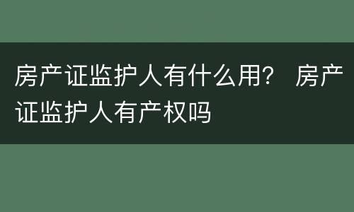 房产证监护人有什么用？ 房产证监护人有产权吗