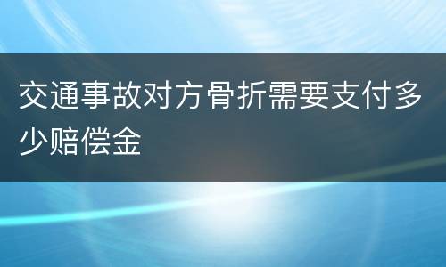 交通事故对方骨折需要支付多少赔偿金