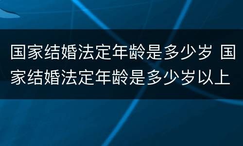 国家结婚法定年龄是多少岁 国家结婚法定年龄是多少岁以上