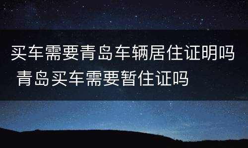 买车需要青岛车辆居住证明吗 青岛买车需要暂住证吗