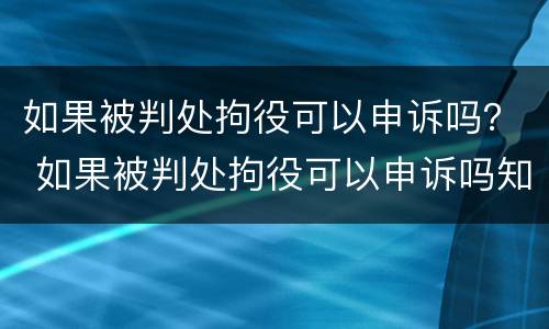 如果被判处拘役可以申诉吗？ 如果被判处拘役可以申诉吗知乎