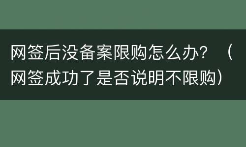 网签后没备案限购怎么办？（网签成功了是否说明不限购）