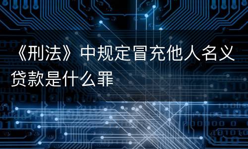 《刑法》中规定冒充他人名义贷款是什么罪