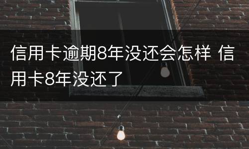 信用卡逾期8年没还会怎样 信用卡8年没还了