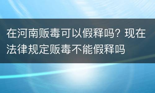 在河南贩毒可以假释吗? 现在法律规定贩毒不能假释吗