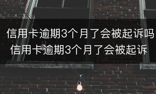 信用卡逾期3个月了会被起诉吗 信用卡逾期3个月了会被起诉吗怎么办