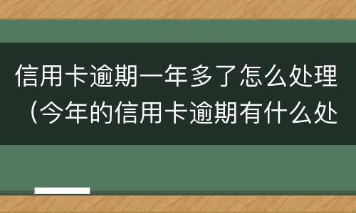 信用卡逾期一年多了怎么处理（今年的信用卡逾期有什么处理）