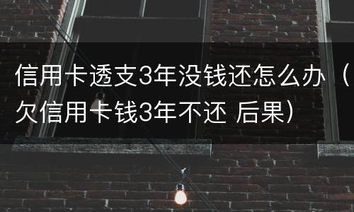 信用卡透支3年没钱还怎么办（欠信用卡钱3年不还 后果）