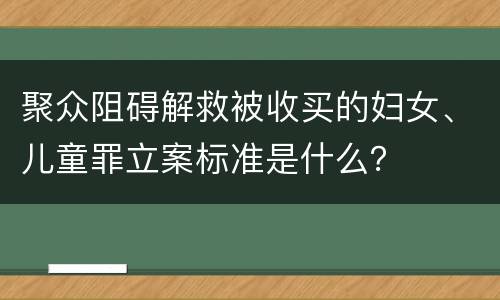 聚众阻碍解救被收买的妇女、儿童罪立案标准是什么？
