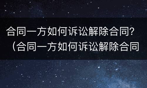合同一方如何诉讼解除合同？（合同一方如何诉讼解除合同赔偿）