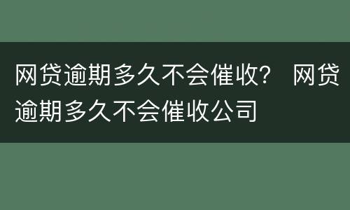 网贷逾期多久不会催收？ 网贷逾期多久不会催收公司