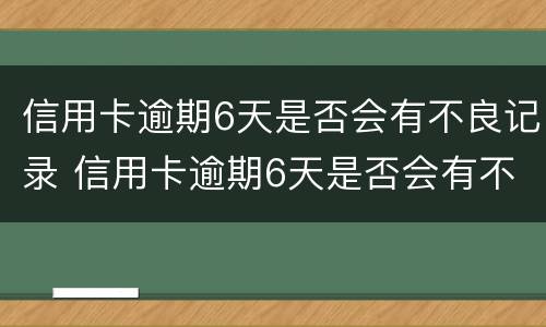 信用卡逾期6天是否会有不良记录 信用卡逾期6天是否会有不良记录出现