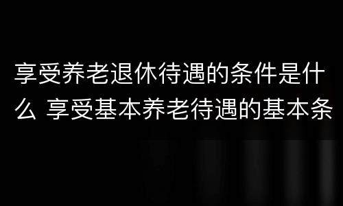 享受养老退休待遇的条件是什么 享受基本养老待遇的基本条件