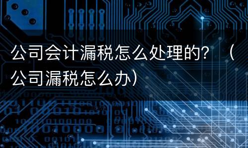 公司会计漏税怎么处理的？（公司漏税怎么办）