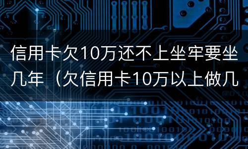 信用卡欠10万还不上坐牢要坐几年（欠信用卡10万以上做几年牢）