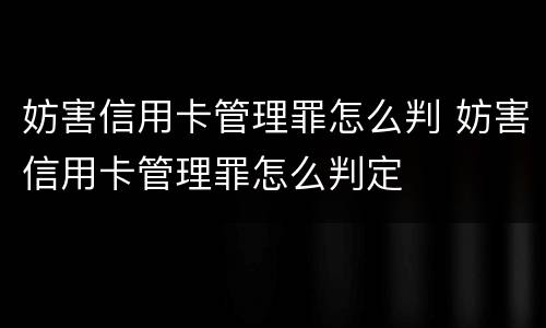 妨害信用卡管理罪怎么判 妨害信用卡管理罪怎么判定
