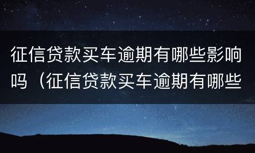 征信贷款买车逾期有哪些影响吗（征信贷款买车逾期有哪些影响吗能贷款吗）