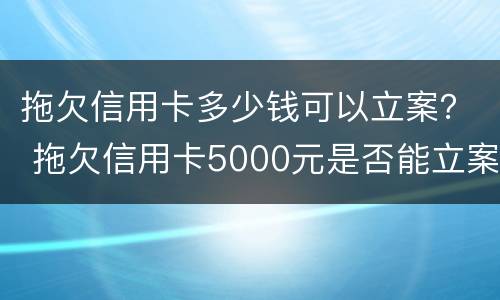 拖欠信用卡多少钱可以立案？ 拖欠信用卡5000元是否能立案