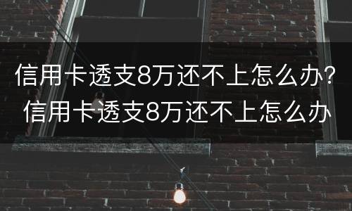 信用卡透支8万还不上怎么办？ 信用卡透支8万还不上怎么办呀