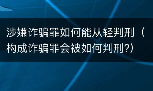 涉嫌诈骗罪如何能从轻判刑（构成诈骗罪会被如何判刑?）