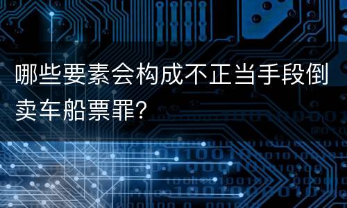 哪些要素会构成不正当手段倒卖车船票罪？
