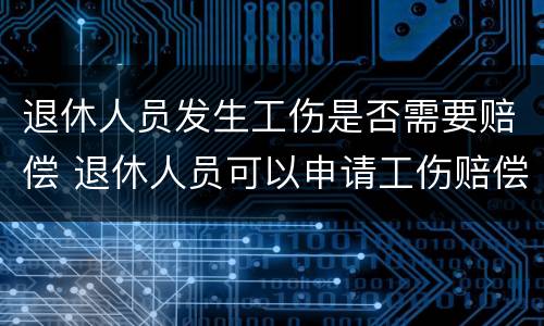 退休人员发生工伤是否需要赔偿 退休人员可以申请工伤赔偿吗