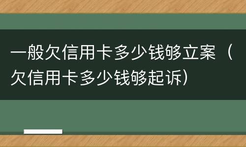 一般欠信用卡多少钱够立案（欠信用卡多少钱够起诉）