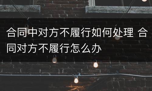 合同中对方不履行如何处理 合同对方不履行怎么办