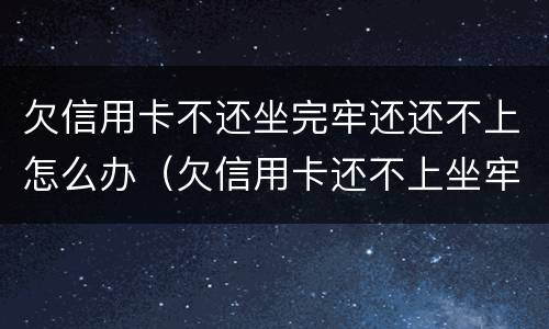 欠信用卡不还坐完牢还还不上怎么办（欠信用卡还不上坐牢了出来还要还吗）