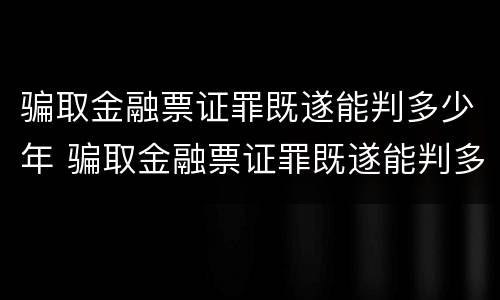 骗取金融票证罪既遂能判多少年 骗取金融票证罪既遂能判多少年徒刑