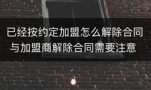 已经按约定加盟怎么解除合同 与加盟商解除合同需要注意