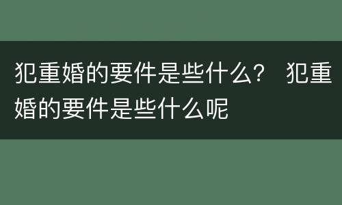 犯重婚的要件是些什么？ 犯重婚的要件是些什么呢