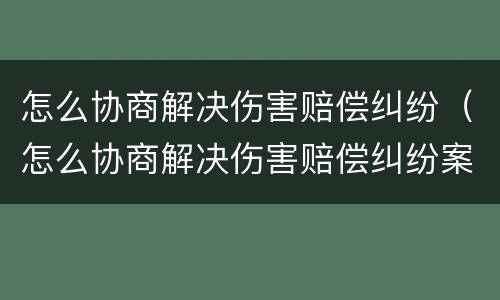 怎么协商解决伤害赔偿纠纷（怎么协商解决伤害赔偿纠纷案件）