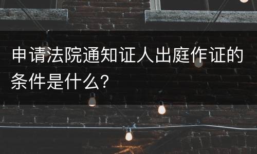 申请法院通知证人出庭作证的条件是什么？