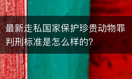 最新走私国家保护珍贵动物罪判刑标准是怎么样的？